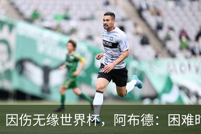 因伤无缘世界杯，阿布德：困难时刻，信仰、耐心和感恩尤为重要