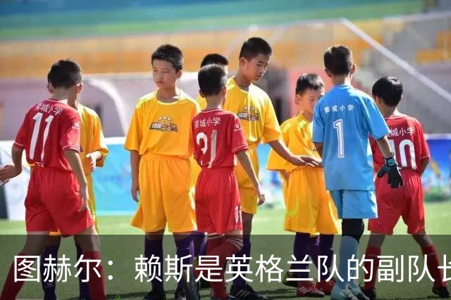 图赫尔：赖斯是英格兰队的副队长 贝林厄姆潜在首发之一但需竞争