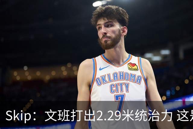 Skip：文班打出2.29米统治力 这是他西决&总决赛表现最好的一场